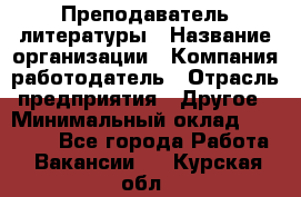 Преподаватель литературы › Название организации ­ Компания-работодатель › Отрасль предприятия ­ Другое › Минимальный оклад ­ 22 000 - Все города Работа » Вакансии   . Курская обл.